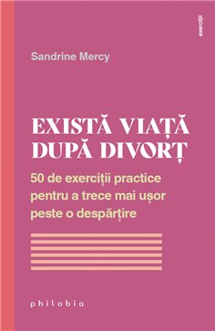 Exista viata dupa divort: 50 de exercitii pentru a trece mai usor peste o despartire - Sandrine Mercy | Editura Philobia