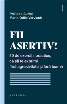 Fii asertiv! 50 de exercitii practice, ca sa te exprimi fara agresivitate si fara teama - Philippe Auriol | Editura Philobia
