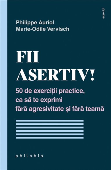 Fii asertiv! 50 de exercitii practice, ca sa te exprimi fara agresivitate si fara teama - Philippe Auriol | Editura Philobia
