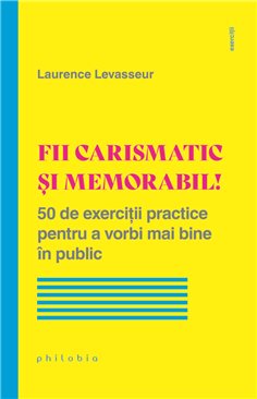 Fii carismatic si memorabil! 50 de exercitii practice pentru a vorbi mai bine in public - Laurence Levasseur | Editura Philobia