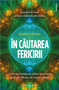 In cautarea fericirii: cum am invatat sa traiesc in prezent si sa ma eliberez - Jonathan Lehmann | Editura Philobia