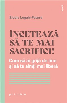 Inceteaza sa te mai sacrifici! Cum sa ai grija de tine si sa te simti mai libera - Élodie Legale-Pavard | Editura Philobia