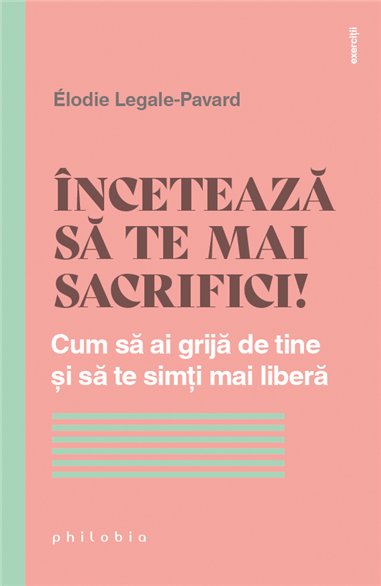 Inceteaza sa te mai sacrifici! Cum sa ai grija de tine si sa te simti mai libera - Élodie Legale-Pavard | Editura Philobia