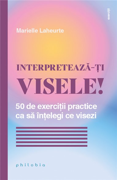 Interpreteaza-ti visele! 50 de exercitii practice ca sa intelegi ce visezi - Marielle Laheurte | Editura Philobia