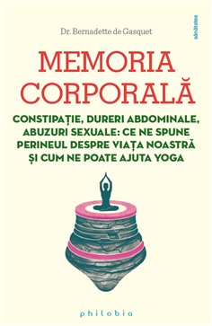 Memoria corporala: constipatie, dureri abdominale, abuzuri sexuale - Dr. Bernadette de Gasquet | Editura Philobia