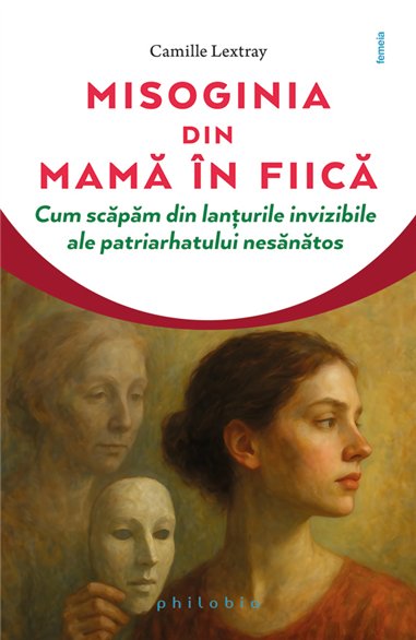 Misoginia transmisa din mama in fiica: cum scapam de lanturile… - Camille Lextray | Editura Philobia