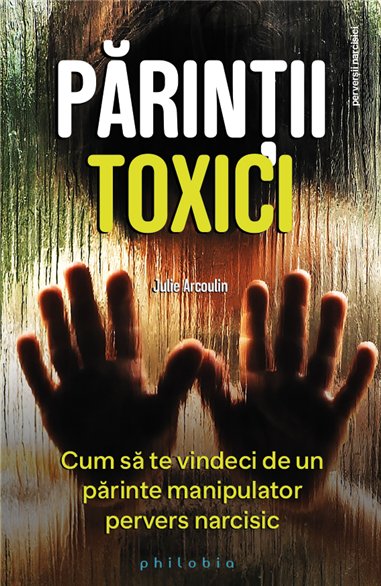 Parintii toxici: cum sa te vindeci de un parinte manipulator pervers narcisic - Julie Arcoulin | Editura Philobia