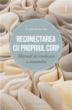Reconectarea cu propriul corp: manual de vindecare a traumelor - Dr. Julie Brown Yau | Editura Philobia