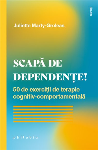 Scapa de dependete! 50 de exercitii de terapie cognitiv-comportamentala - Juliette Marty-Groleas | Editura Philobia
