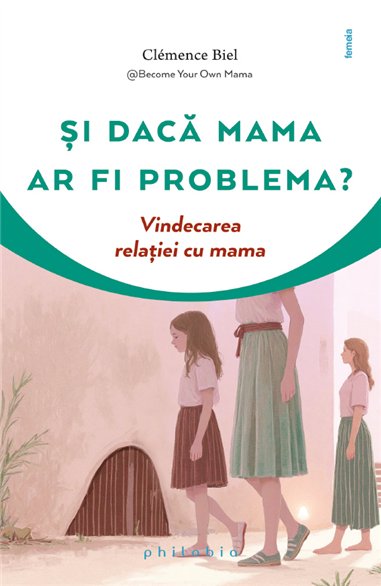 Si daca mama ar fi problema? Vindecarea relatiei cu mama - Clemence Biel | Editura Philobia