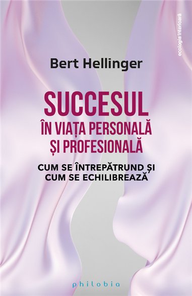 Succesul in viata personala si profesionala: cum se echilibreaza si cum se intrepatrund - Bert Hellinger | Editura Philobia