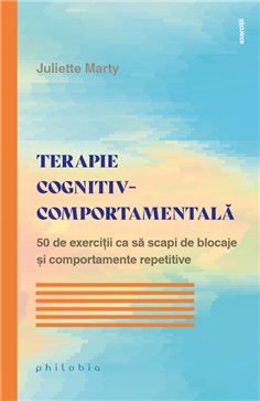 Terapie cognitiv-comportamentala. 50 de exercitii ca sa scapi de blocaje si comportamente - Juliette Marty | Editura Philobia
