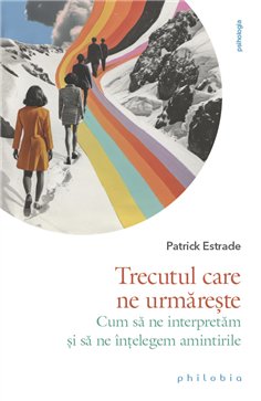 Trecutul care ne urmareste. Cum sa ne interpretam si sa ne intelegem amintirile - Patrick Estrade | Editura Philobia