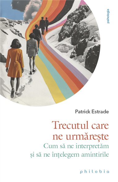 Trecutul care ne urmareste. Cum sa ne interpretam si sa ne intelegem amintirile - Patrick Estrade | Editura Philobia