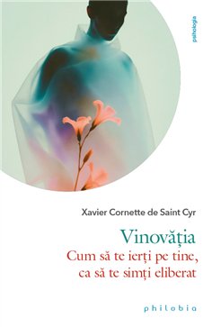 Vinovatia: cum sa te ierti pe tine, ca sa te simti eliberat - Xavier Cornette de Saint Cyr | Editura Philobia