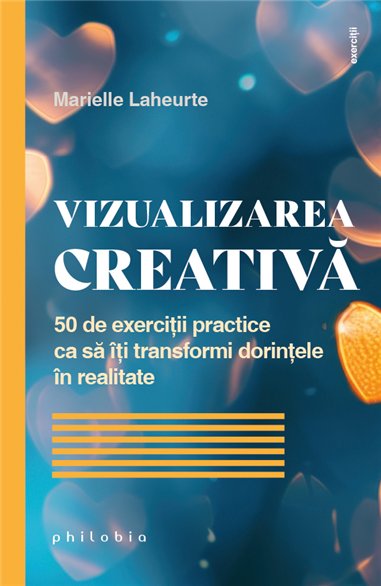 Vizualizarea creativa. 50 de exerciti ca sa iti transformi dorintele in realitate - Marielle Laheurte | Editura Philobia