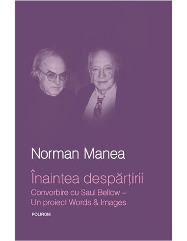 Înaintea despărțirii. Convorbire cu Saul Bellow – Un proiect Words & Images  - Norman Manea|Editura Polirom