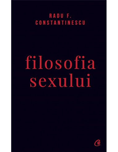 Filosofia sexului. Editie necenzurata de Radu F. Constantinescu | Editura Curtea Veche